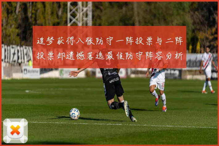 追梦获得八张防守一阵投票与二阵投票却遗憾落选最佳防守阵容分析