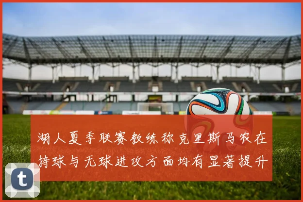 湖人夏季联赛教练称克里斯马农在持球与无球进攻方面均有显著提升