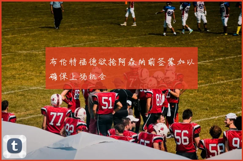 布伦特福德欲抢阿森纳前签蒙加以确保上场机会