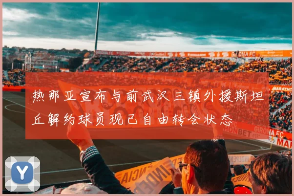 热那亚宣布与前武汉三镇外援斯坦丘解约球员现已自由转会状态