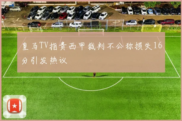 皇马TV指责西甲裁判不公称损失16分引发热议