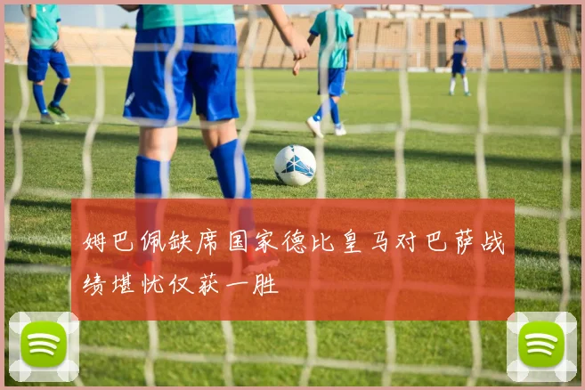 姆巴佩缺席国家德比皇马对巴萨战绩堪忧仅获一胜