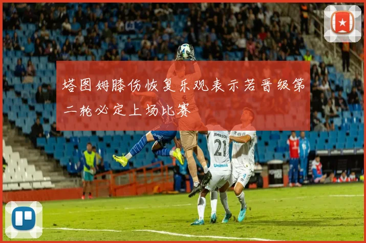 塔图姆膝伤恢复乐观表示若晋级第二轮必定上场比赛
