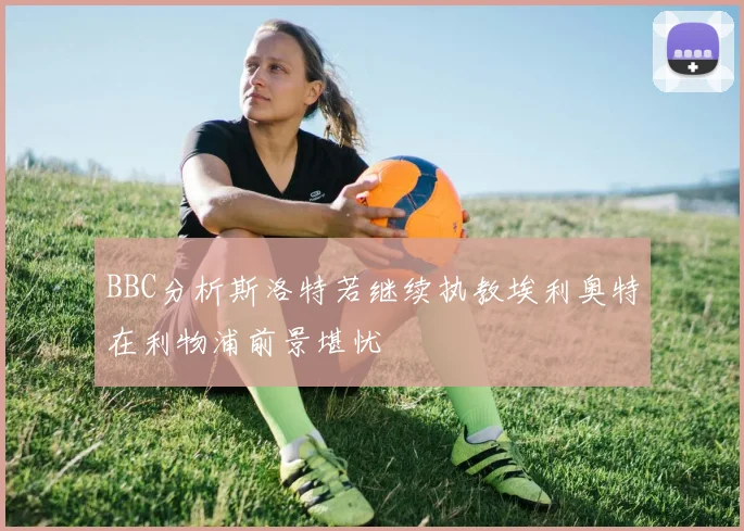 BBC分析斯洛特若继续执教埃利奥特在利物浦前景堪忧