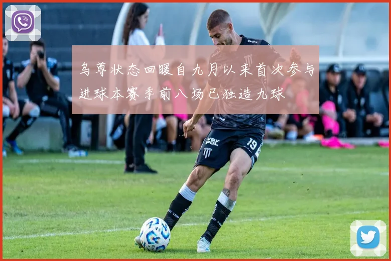 乌尊状态回暖自九月以来首次参与进球本赛季前八场已独造九球