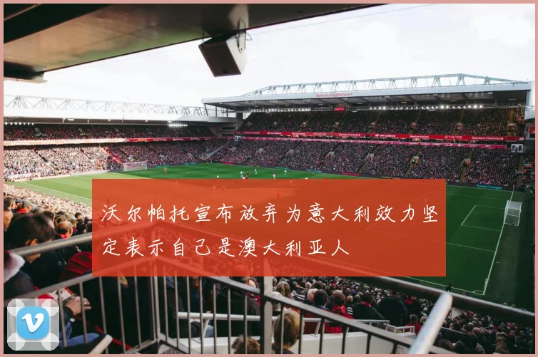 沃尔帕托宣布放弃为意大利效力坚定表示自己是澳大利亚人
