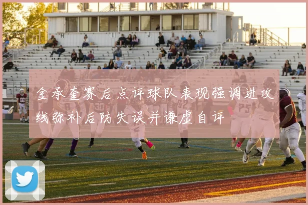 金承奎赛后点评球队表现强调进攻线弥补后防失误并谦虚自评