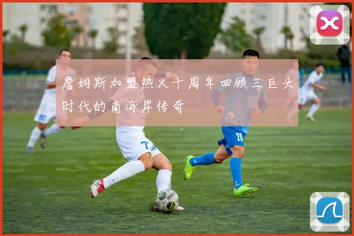 詹姆斯加盟热火十周年回顾三巨头时代的南海岸传奇