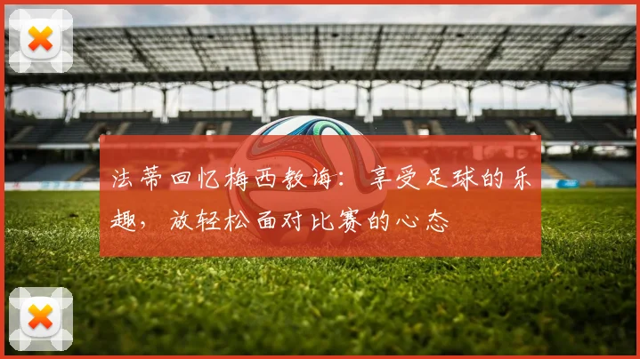 法蒂回忆梅西教诲：享受足球的乐趣，放轻松面对比赛的心态