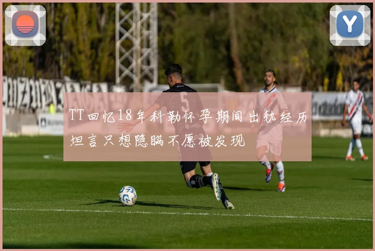 TT回忆18年科勒怀孕期间出轨经历坦言只想隐瞒不愿被发现